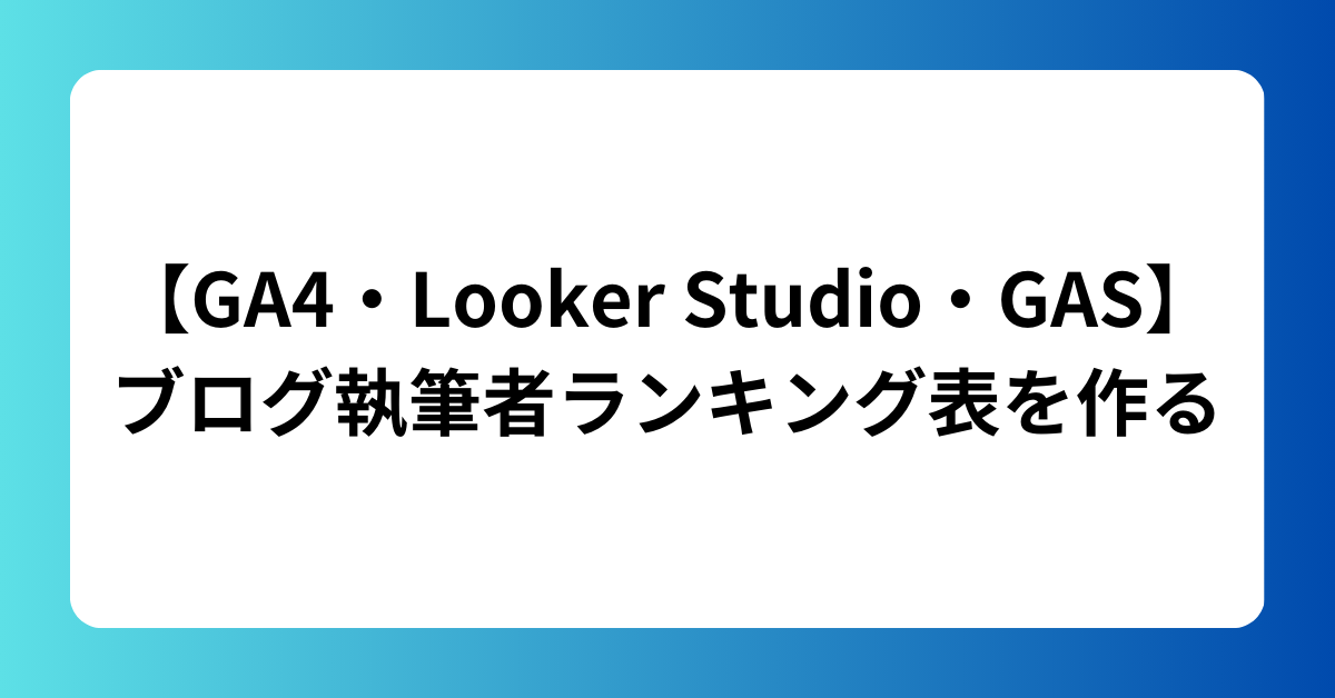 【GA4・Looker Studio・GAS】ブログ執筆者ランキング表を作る