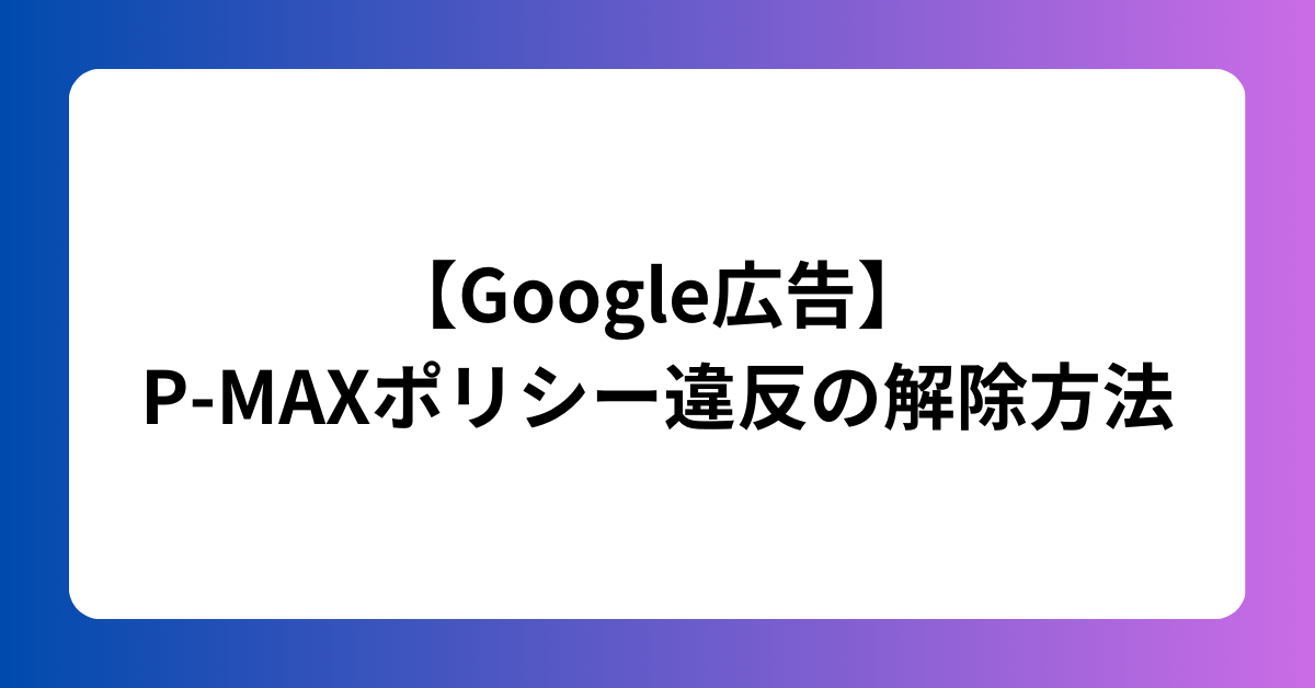 【Google広告】P-MAXポリシー違反の解除方法