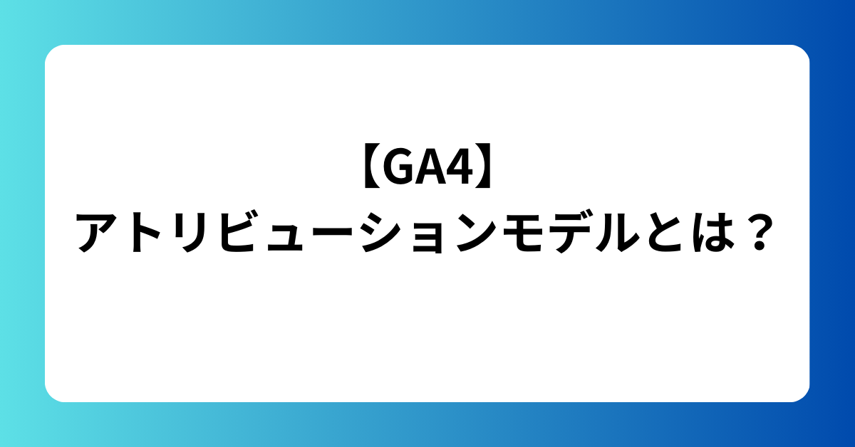 GA4 アトリビューションモデルとは？