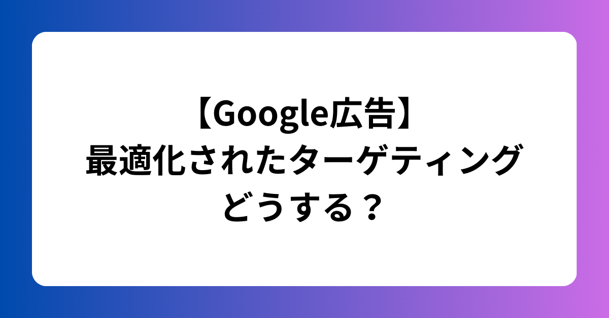 【Google広告】 最適化されたターゲティング どうする？