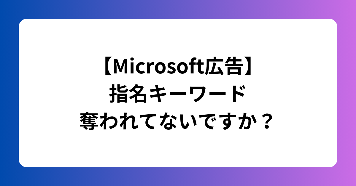 【Microsoft広告】 指名キーワード 奪われてないですか？