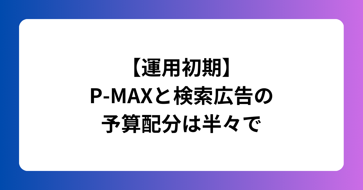 【運用初期】P-MAZXと検索広告の予算配分は半々で