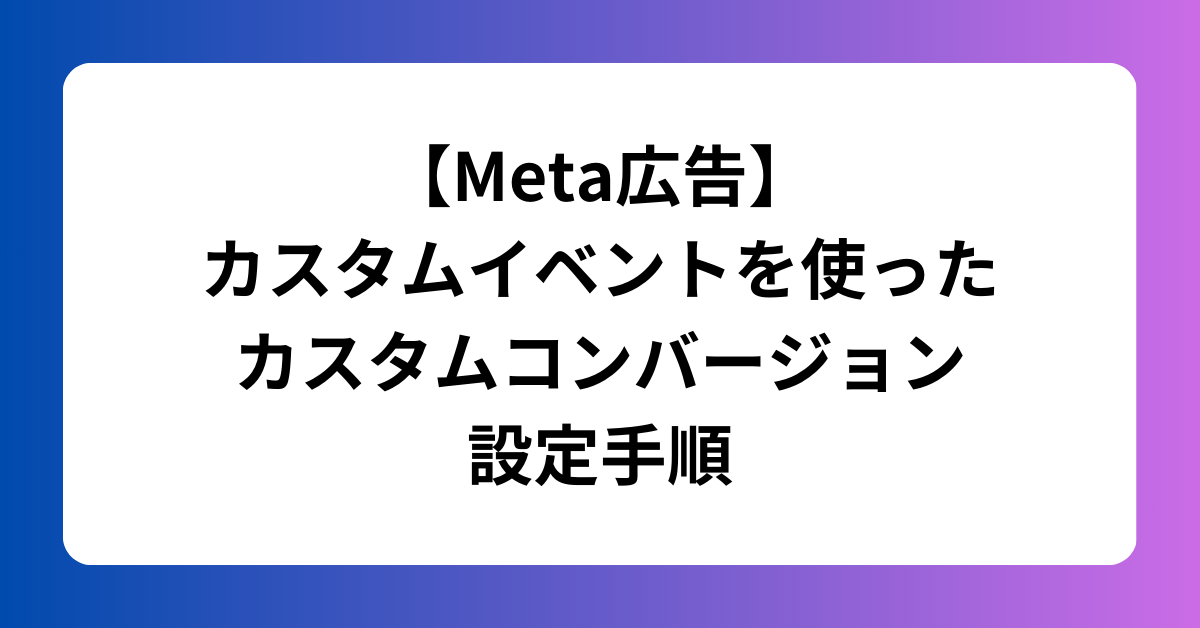 【Meta広告】 カスタムイベントを使った カスタムコンバージョン 設定手順