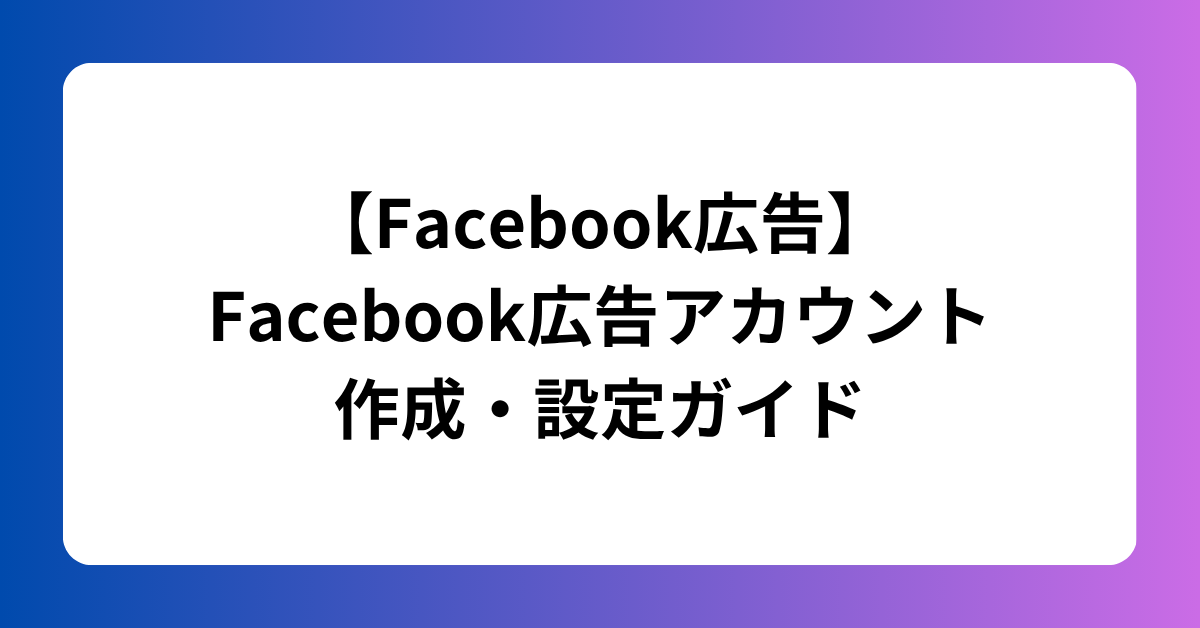 【Facebook広告】 Facebook広告アカウント作成・設定ガイド